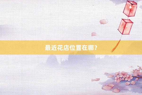 最近花店位置在哪？