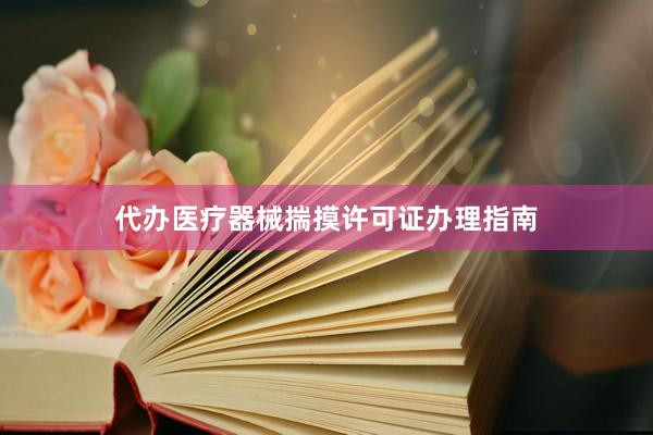 代办医疗器械揣摸许可证办理指南