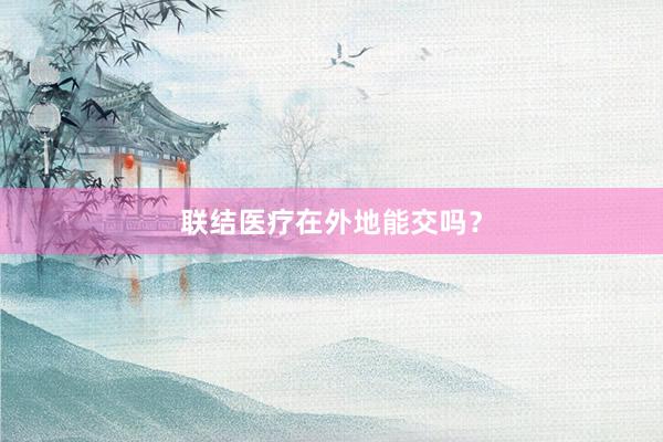 联结医疗在外地能交吗？