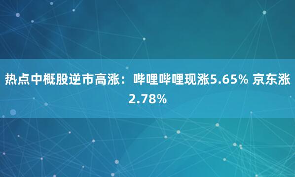 热点中概股逆市高涨：哔哩哔哩现涨5.65% 京东涨2.78%